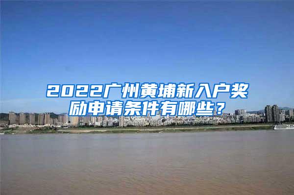 2022广州黄埔新入户奖励申请条件有哪些？