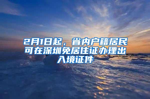 2月1日起，省内户籍居民可在深圳免居住证办理出入境证件