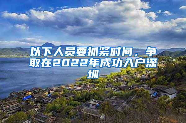 以下人员要抓紧时间，争取在2022年成功入户深圳