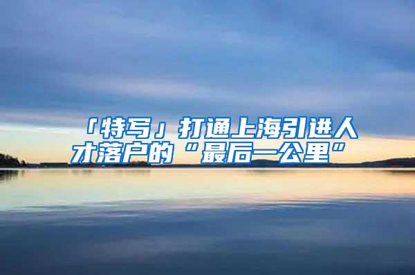 「特写」打通上海引进人才落户的“最后一公里”