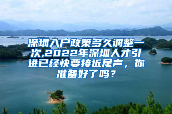 深圳入户政策多久调整一次,2022年深圳人才引进已经快要接近尾声，你准备好了吗？