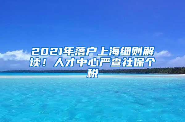 2021年落户上海细则解读！人才中心严查社保个税