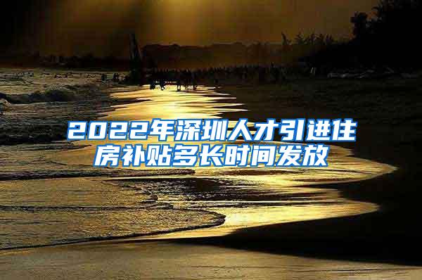 2022年深圳人才引进住房补贴多长时间发放