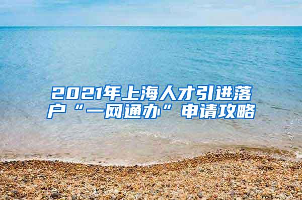 2021年上海人才引进落户“一网通办”申请攻略