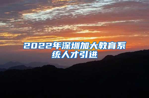 2022年深圳加大教育系统人才引进