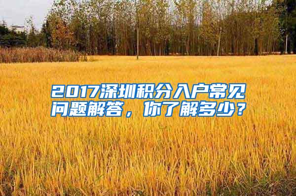 2017深圳积分入户常见问题解答，你了解多少？