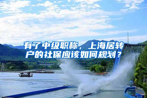 有了中级职称，上海居转户的社保应该如何规划？