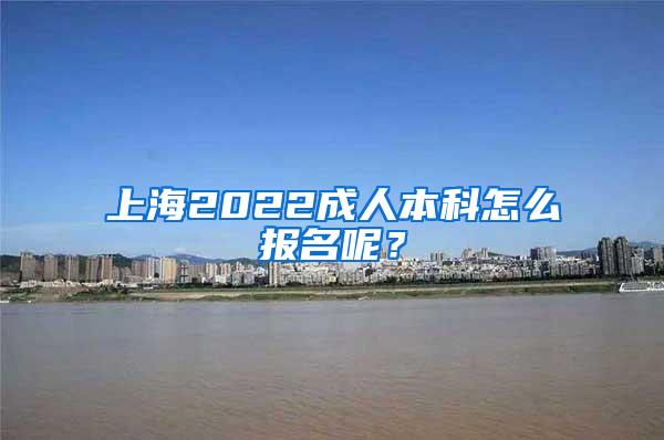 上海2022成人本科怎么报名呢？