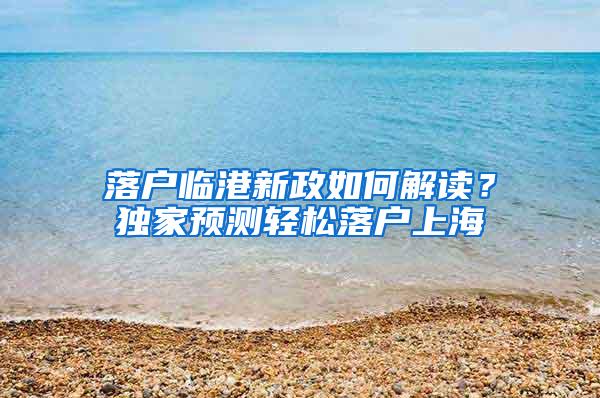 落户临港新政如何解读？独家预测轻松落户上海