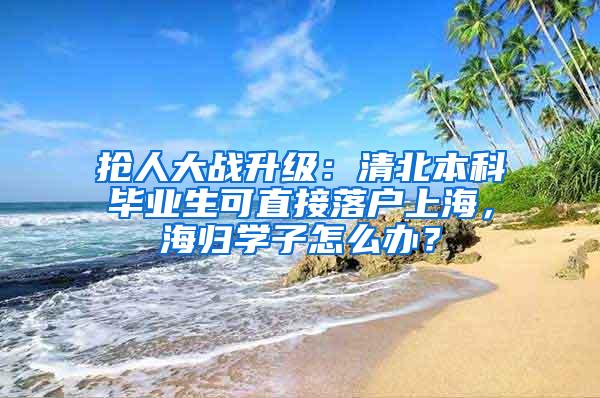 抢人大战升级：清北本科毕业生可直接落户上海，海归学子怎么办？