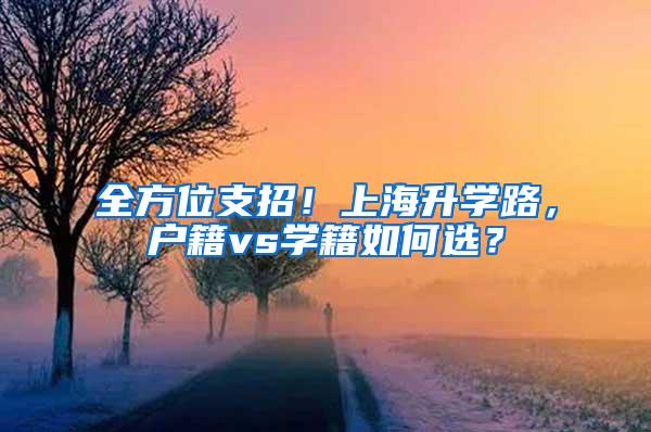 全方位支招！上海升学路，户籍vs学籍如何选？