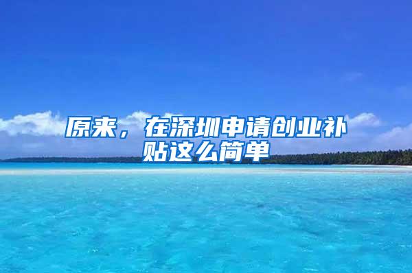 原来，在深圳申请创业补贴这么简单