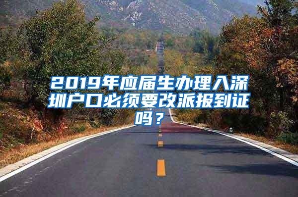 2019年应届生办理入深圳户口必须要改派报到证吗？