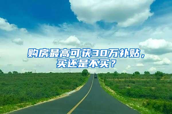 购房最高可获30万补贴，买还是不买？