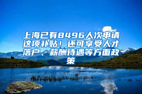 上海已有8496人次申请这项补贴！还可享受人才落户、薪酬待遇等方面政策