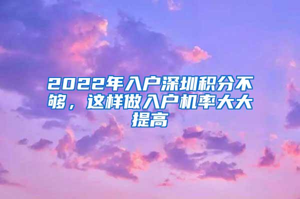 2022年入户深圳积分不够，这样做入户机率大大提高
