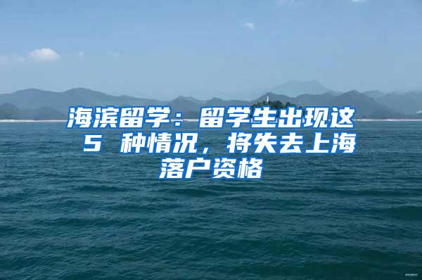 海滨留学：留学生出现这 5 种情况，将失去上海落户资格