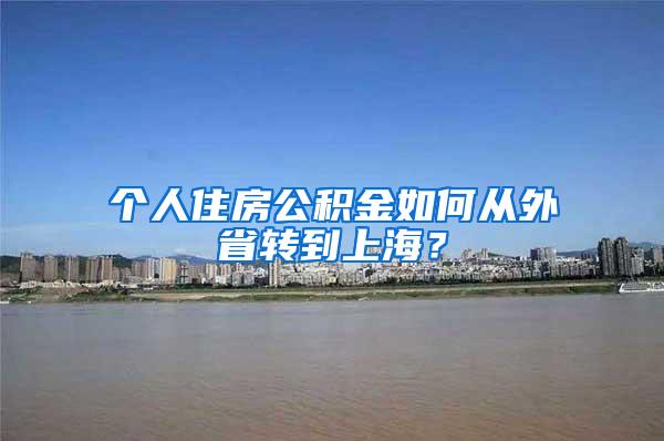 个人住房公积金如何从外省转到上海？