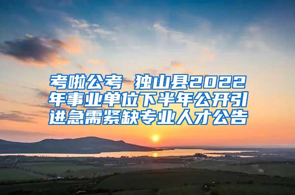 考啦公考 独山县2022年事业单位下半年公开引进急需紧缺专业人才公告