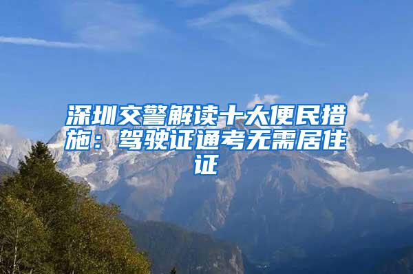 深圳交警解读十大便民措施：驾驶证通考无需居住证