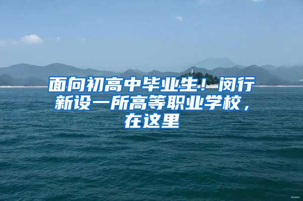 面向初高中毕业生！闵行新设一所高等职业学校，在这里→