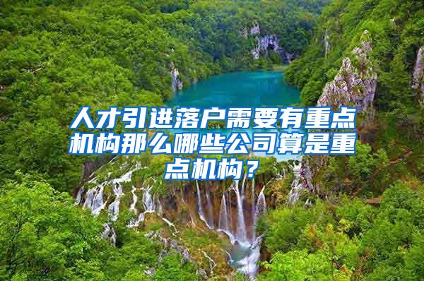 人才引进落户需要有重点机构那么哪些公司算是重点机构？