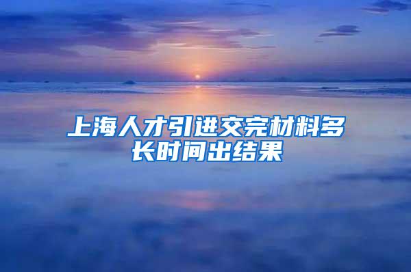 上海人才引进交完材料多长时间出结果