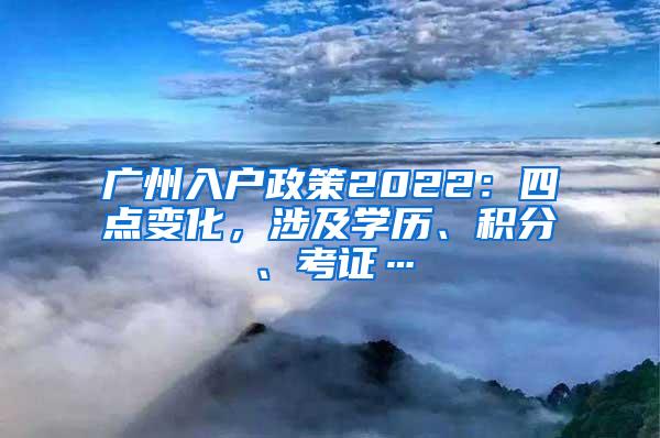 广州入户政策2022：四点变化，涉及学历、积分、考证…