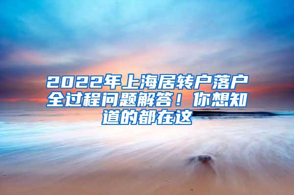 2022年上海居转户落户全过程问题解答！你想知道的都在这