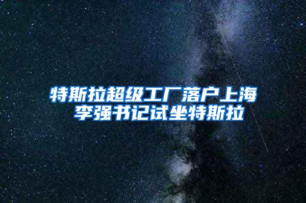 特斯拉超级工厂落户上海 李强书记试坐特斯拉