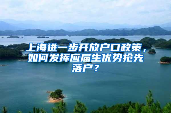 上海进一步开放户口政策，如何发挥应届生优势抢先落户？