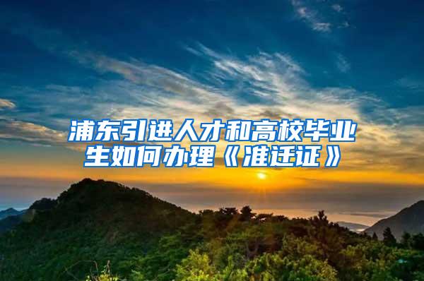 浦东引进人才和高校毕业生如何办理《准迁证》