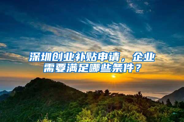 深圳创业补贴申请，企业需要满足哪些条件？