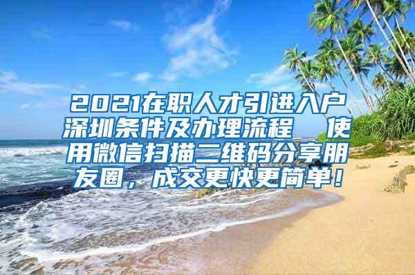 2021在职人才引进入户深圳条件及办理流程  使用微信扫描二维码分享朋友圈，成交更快更简单！