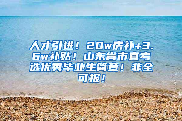 人才引进！20w房补+3.6w补贴！山东省市直考选优秀毕业生简章！非全可报！