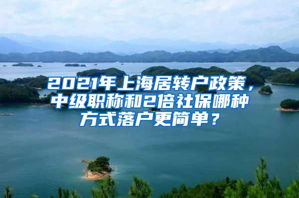 2021年上海居转户政策，中级职称和2倍社保哪种方式落户更简单？