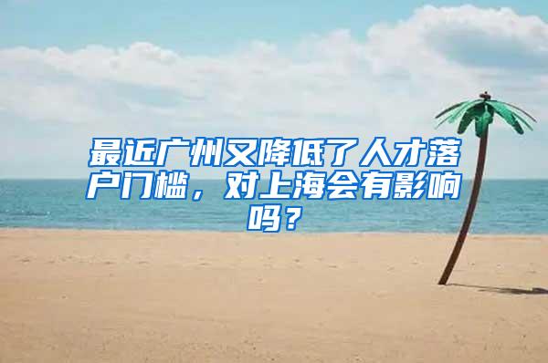 最近广州又降低了人才落户门槛，对上海会有影响吗？