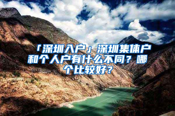 「深圳入户」深圳集体户和个人户有什么不同？哪个比较好？