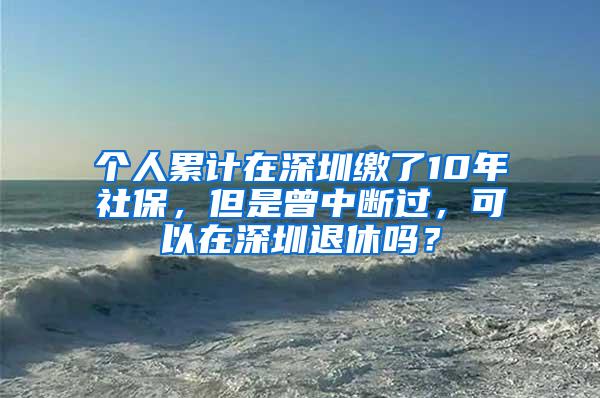 个人累计在深圳缴了10年社保，但是曾中断过，可以在深圳退休吗？