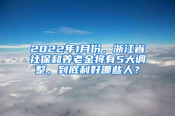 2022年1月份，浙江省社保和养老金将有5大调整，到底利好哪些人？