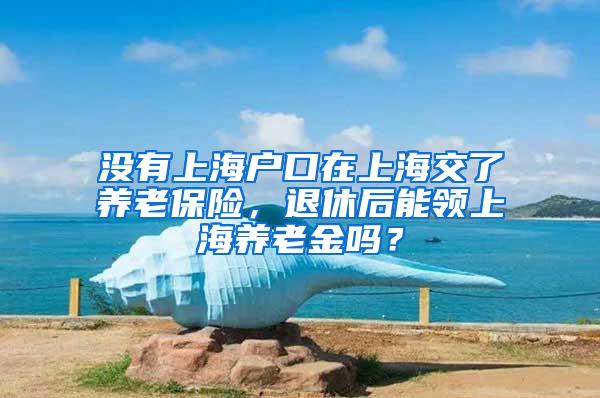 没有上海户口在上海交了养老保险，退休后能领上海养老金吗？