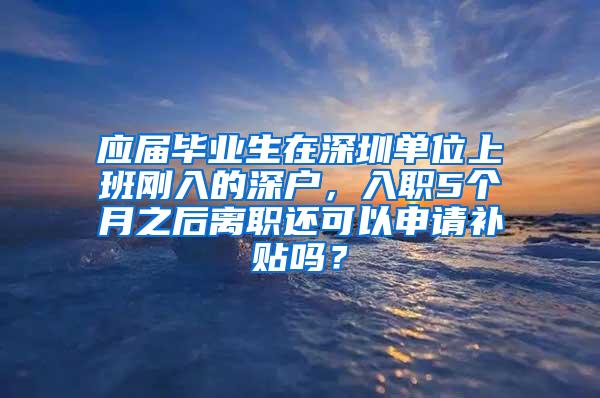 应届毕业生在深圳单位上班刚入的深户，入职5个月之后离职还可以申请补贴吗？