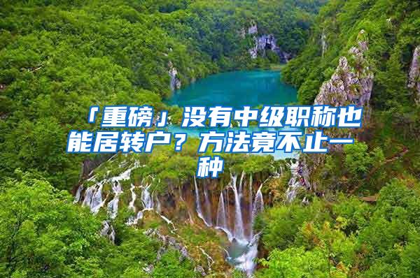 「重磅」没有中级职称也能居转户？方法竟不止一种