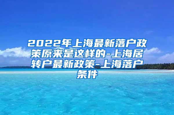 2022年上海最新落户政策原来是这样的-上海居转户最新政策-上海落户条件