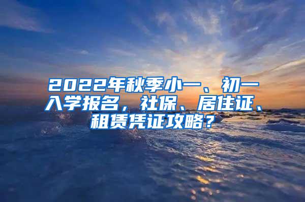 2022年秋季小一、初一入学报名，社保、居住证、租赁凭证攻略？