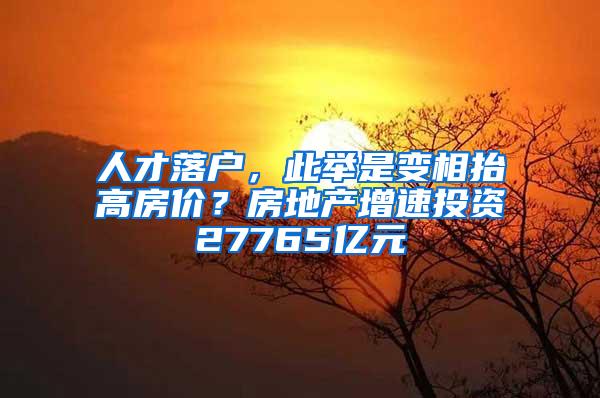 人才落户，此举是变相抬高房价？房地产增速投资27765亿元