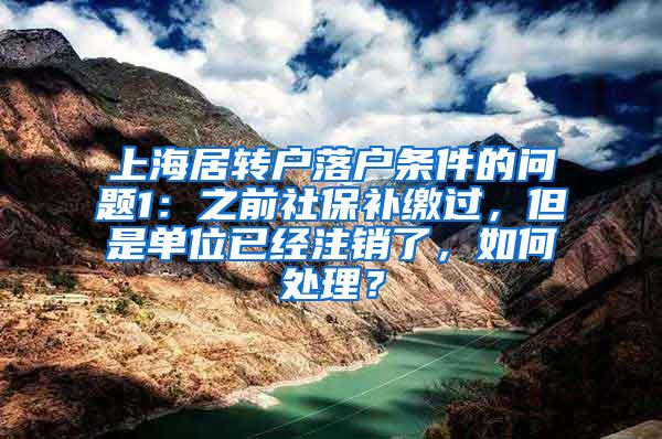 上海居转户落户条件的问题1：之前社保补缴过，但是单位已经注销了，如何处理？