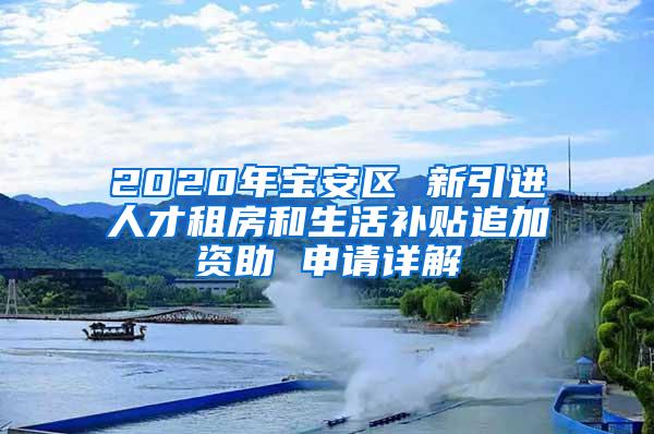 2020年宝安区 新引进人才租房和生活补贴追加资助 申请详解