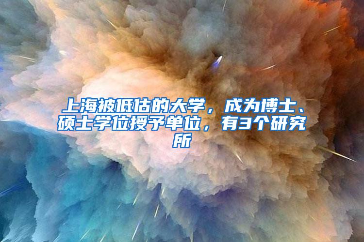 上海被低估的大学，成为博士、硕士学位授予单位，有3个研究所