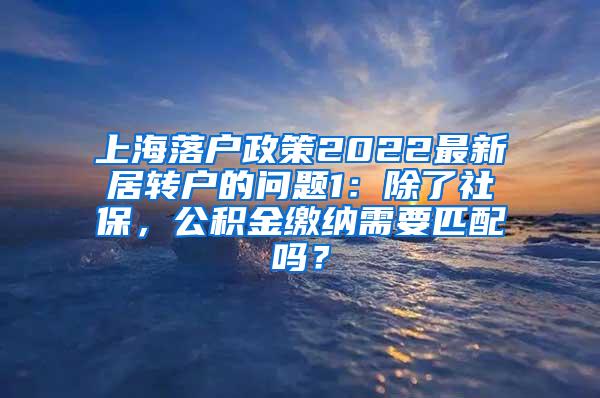上海落户政策2022最新居转户的问题1：除了社保，公积金缴纳需要匹配吗？